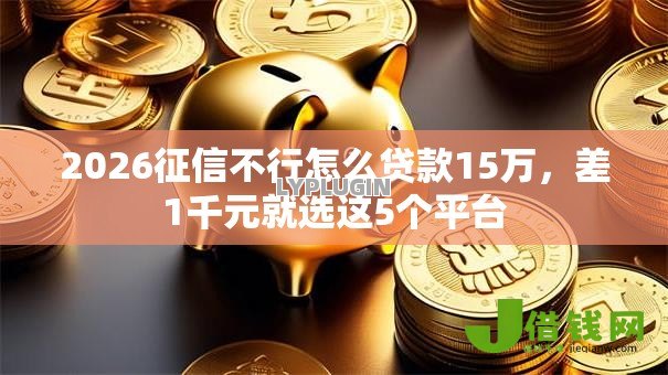 2026征信不行怎么贷款15万,差1千元就选这5个平台 2026征信不行怎么贷款15万,差1千元就选这5个平台