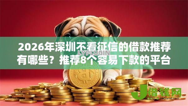 2026年深圳不看征信的借款推荐有哪些?推荐8个容易下款的平台 2026年深圳不看征信的借款推荐有哪些?推荐8个容易下款的平台