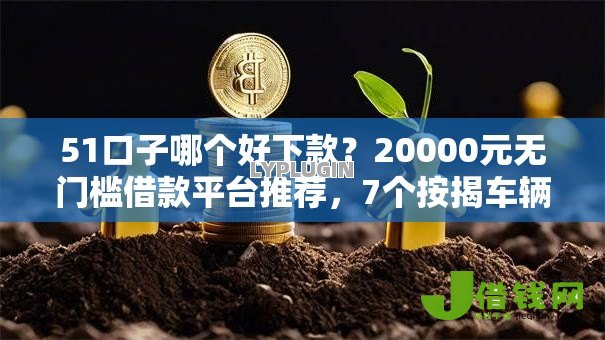 51口子哪个好下款？20000元无门槛借款平台推荐，7个按揭车辆贷款平台盘点