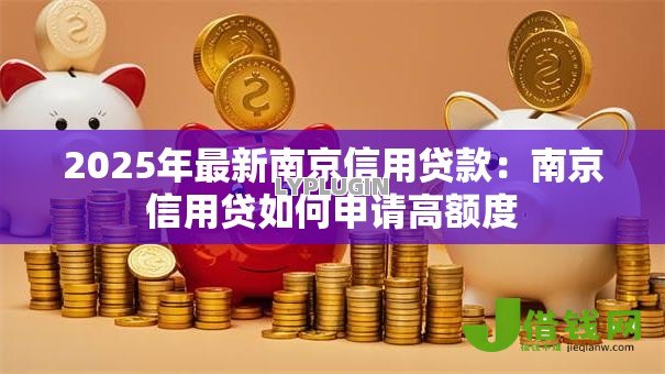 2025年最新南京信用贷款：南京信用贷如何申请高额度