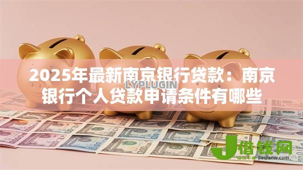 2025年最新南京银行贷款:南京银行个人贷款申请条件有哪些 2025年最新南京银行贷款:南京银行个人贷款申请条件有哪些