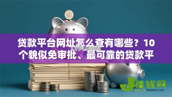 贷款平台网址怎么查有哪些？10个貌似免审批、最可靠的贷款平台合集