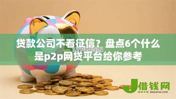 贷款公司不看征信?盘点6个什么是p2p网贷平台给你参考 贷款公司不看征信?盘点6个什么是p2p网贷平台给你参考