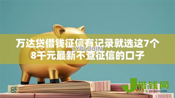 万达贷借钱征信有记录就选这7个8千元最新不查征信的口子 万达贷借钱征信有记录就选这7个8千元最新不查征信的口子