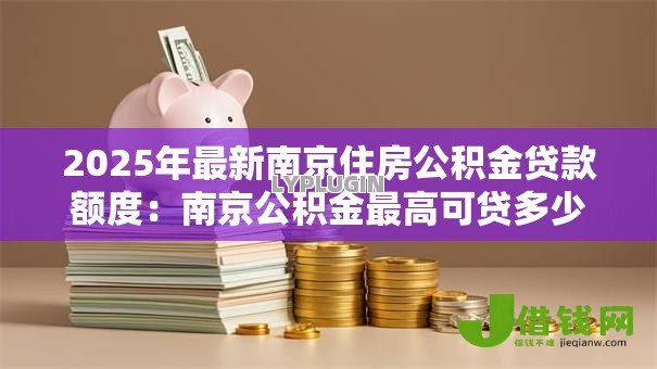 2025年最新南京住房公积金贷款额度:南京公积金最高可贷多少 2025年最新南京住房公积金贷款额度:南京公积金最高可贷多少