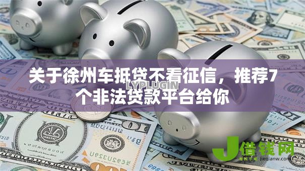 关于徐州车抵贷不看征信,推荐7个非法贷款平台给你 关于徐州车抵贷不看征信,推荐7个非法贷款平台给你