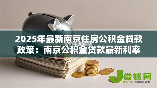 2025年最新南京住房公积金贷款政策:南京公积金贷款最新利率是多少 2025年最新南京住房公积金贷款政策:南京公积金贷款最新利率是多少