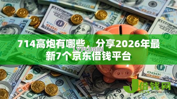 714高炮有哪些,分享2026年最新7个京东借钱平台 714高炮有哪些,分享2026年最新7个京东借钱平台