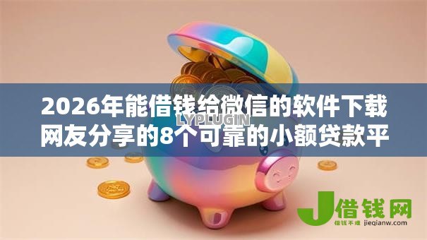 2026年能借钱给微信的软件下载网友分享的8个可靠的小额贷款平台我觉得不错！