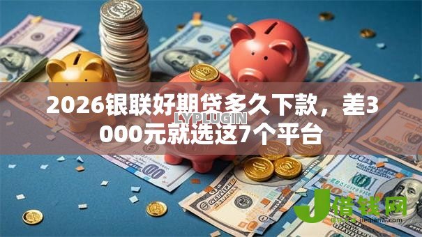 2026银联好期贷多久下款,差3000元就选这7个平台 2026银联好期贷多久下款,差3000元就选这7个平台