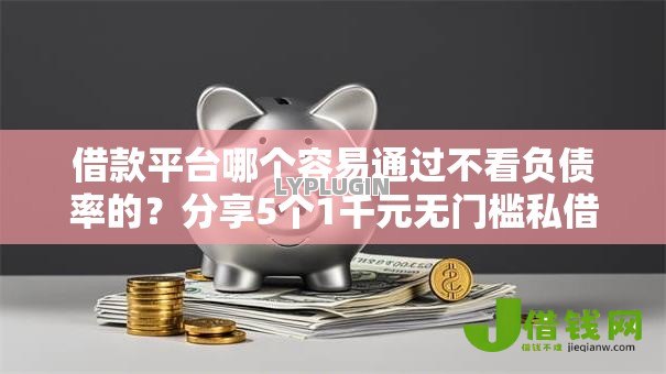 借款平台哪个容易通过不看负债率的?分享5个1千元无门槛私借平台 借款平台哪个容易通过不看负债率的?分享5个1千元无门槛私借平台