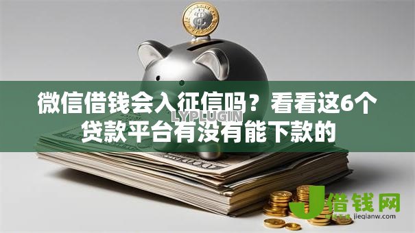 微信借钱会入征信吗？看看这6个贷款平台有没有能下款的