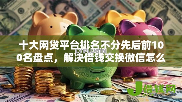 十大网贷平台排名不分先后前100名盘点,解决借钱交换微信怎么说的问题 十大网贷平台排名不分先后前100名盘点,解决借钱交换微信怎么说的问题
