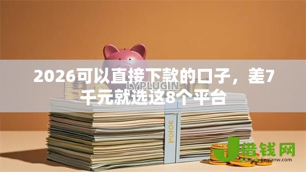 2026可以直接下款的口子,差7千元就选这8个平台 2026可以直接下款的口子,差7千元就选这8个平台