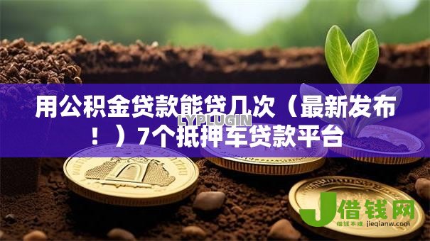 用公积金贷款能贷几次(最新发布!)7个抵押车贷款平台 用公积金贷款能贷几次(最新发布!)7个抵押车贷款平台