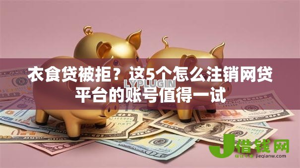 衣食贷被拒?这5个怎么注销网贷平台的账号值得一试 衣食贷被拒?这5个怎么注销网贷平台的账号值得一试