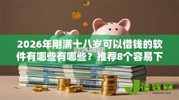 2026年刚满十八岁可以借钱的软件有哪些有哪些？推荐8个容易下款的平台