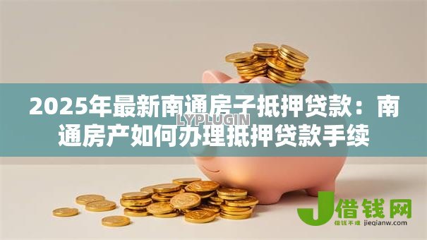 2025年最新南通房子抵押贷款：南通房产如何办理抵押贷款手续