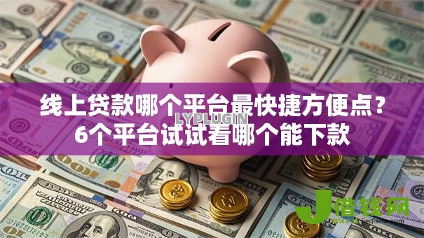 线上贷款哪个平台最快捷方便点？6个平台试试看哪个能下款