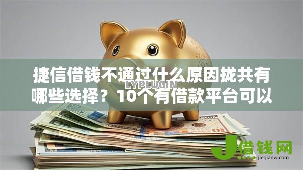 捷信借钱不通过什么原因拢共有哪些选择？10个有借款平台可以贷款详解
