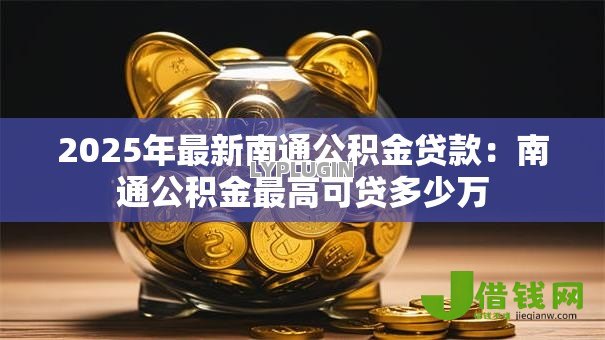 2025年最新南通公积金贷款：南通公积金最高可贷多少万