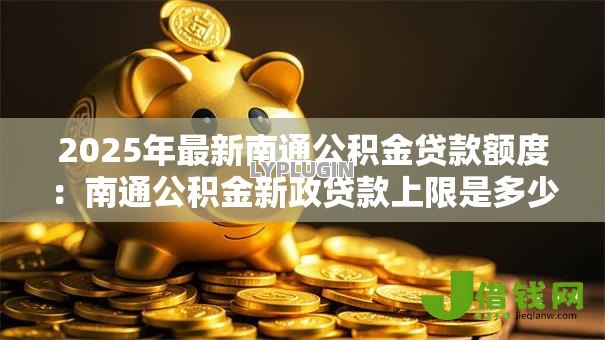 2025年最新南通公积金贷款额度：南通公积金新政贷款上限是多少
