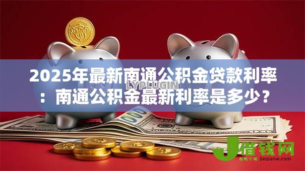 2025年最新南通公积金贷款利率：南通公积金最新利率是多少？