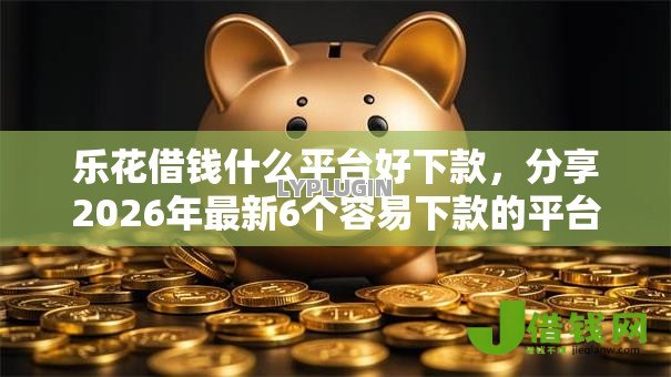 乐花借钱什么平台好下款，分享2026年最新6个容易下款的平台