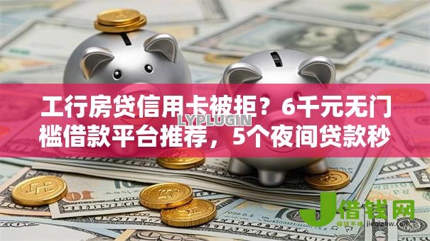 工行房贷信用卡被拒?6千元无门槛借款平台推荐,5个夜间贷款秒审核秒下款的平台盘点 工行房贷信用卡被拒?6千元无门槛借款平台推荐,5个夜间贷款秒审核秒下款的平台盘点