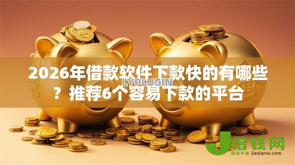 2026年借款软件下款快的有哪些？推荐6个容易下款的平台