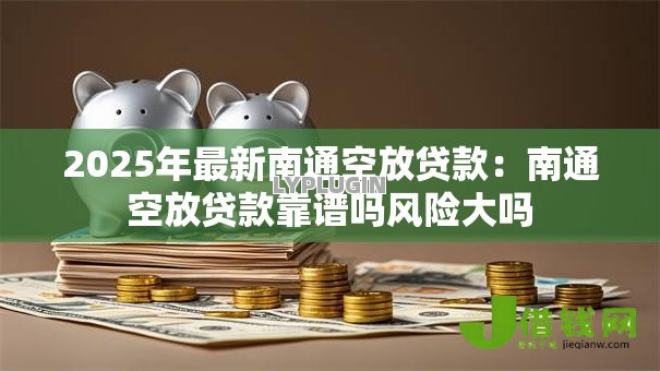 2025年最新南通空放贷款：南通空放贷款靠谱吗风险大吗
