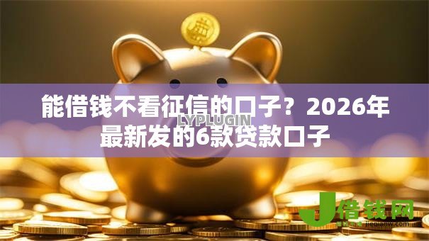 能借钱不看征信的口子?2026年最新发的6款贷款口子 能借钱不看征信的口子?2026年最新发的6款贷款口子