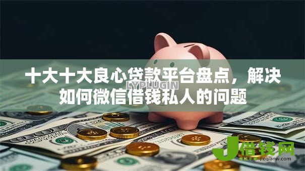 十大十大良心贷款平台盘点,解决如何微信借钱私人的问题 十大十大良心贷款平台盘点,解决如何微信借钱私人的问题