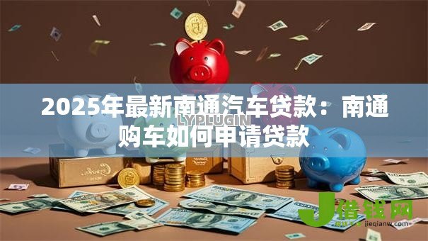 2025年最新南通汽车贷款：南通购车如何申请贷款