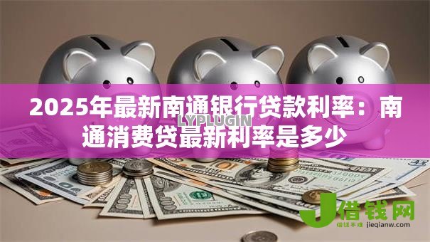 2025年最新南通银行贷款利率：南通消费贷最新利率是多少