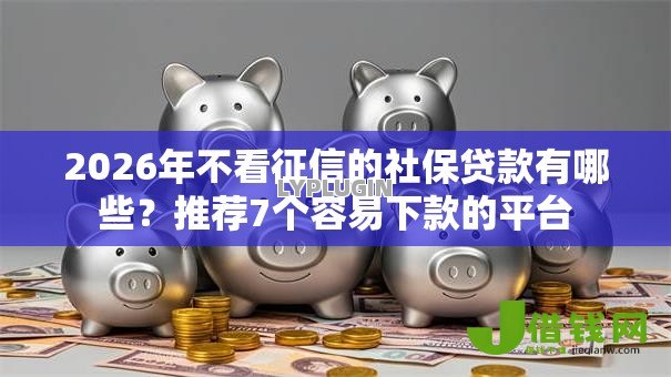 2026年不看征信的社保贷款有哪些?推荐7个容易下款的平台 2026年不看征信的社保贷款有哪些?推荐7个容易下款的平台