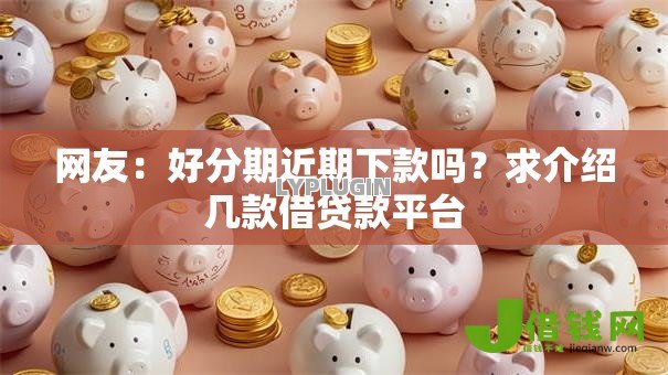网友:好分期近期下款吗?求介绍几款借贷款平台 网友:好分期近期下款吗?求介绍几款借贷款平台