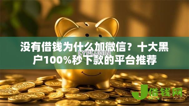 没有借钱为什么加微信?十大黑户100%秒下款的平台推荐 没有借钱为什么加微信?十大黑户100%秒下款的平台推荐
