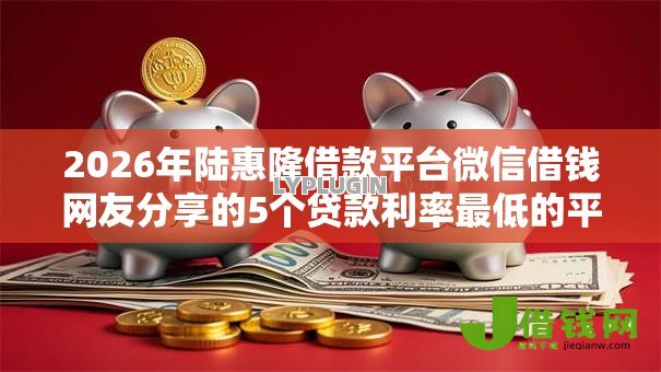 2026年陆惠隆借款平台微信借钱网友分享的5个贷款利率最低的平台我觉得不错！
