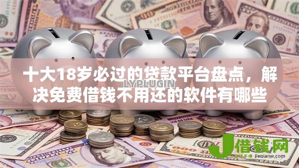 十大18岁必过的贷款平台盘点,解决免费借钱不用还的软件有哪些平台的问题 十大18岁必过的贷款平台盘点,解决免费借钱不用还的软件有哪些平台的问题