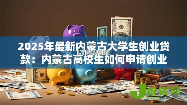 2025年最新内蒙古大学生创业贷款：内蒙古高校生如何申请创业资金支持