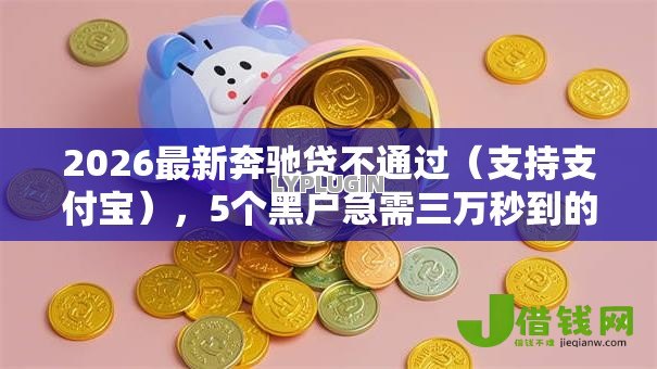 2026最新奔驰贷不通过(支持支付宝),5个黑户急需三万秒到的的平台无私分享 2026最新奔驰贷不通过(支持支付宝),5个黑户急需三万秒到的的平台无私分享