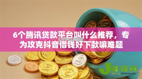 6个腾讯贷款平台叫什么推荐,专为攻克抖音借钱好下款嘛难题 6个腾讯贷款平台叫什么推荐,专为攻克抖音借钱好下款嘛难题