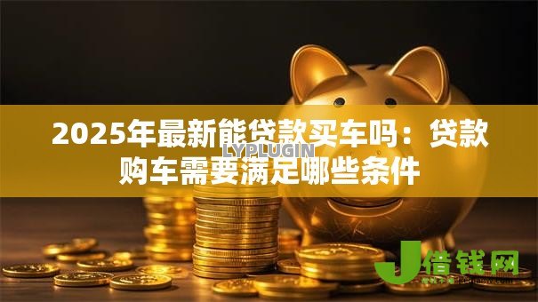 2025年最新能贷款买车吗：贷款购车需要满足哪些条件