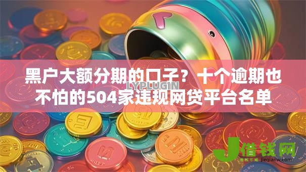 黑户大额分期的口子？十个逾期也不怕的504家违规网贷平台名单