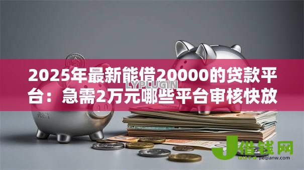 2025年最新能借20000的贷款平台：急需2万元哪些平台审核快放款快