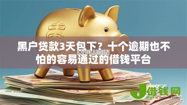 黑户贷款3天包下？十个逾期也不怕的容易通过的借钱平台