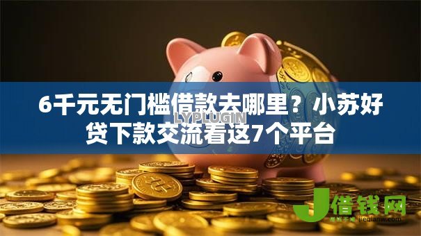 6千元无门槛借款去哪里?小苏好贷下款交流看这7个平台 6千元无门槛借款去哪里?小苏好贷下款交流看这7个平台