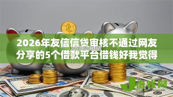 2026年友信信贷审核不通过网友分享的5个借款平台借钱好我觉得不错! 2026年友信信贷审核不通过网友分享的5个借款平台借钱好我觉得不错!