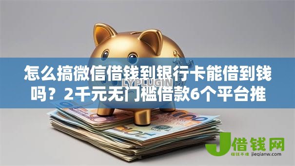 怎么搞微信借钱到银行卡能借到钱吗?2千元无门槛借款6个平台推荐 怎么搞微信借钱到银行卡能借到钱吗?2千元无门槛借款6个平台推荐